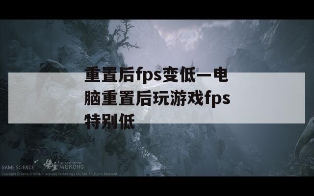 重置后fps变低—电脑重置后玩游戏fps特别低