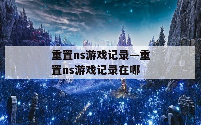 重置ns游戏记录—重置ns游戏记录在哪