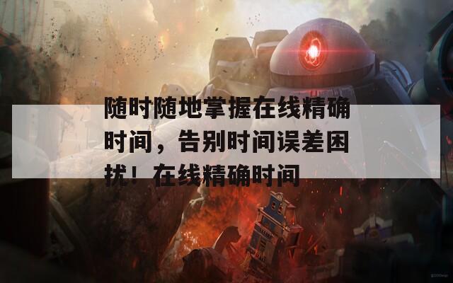 随时随地掌握在线精确时间，告别时间误差困扰！在线精确时间