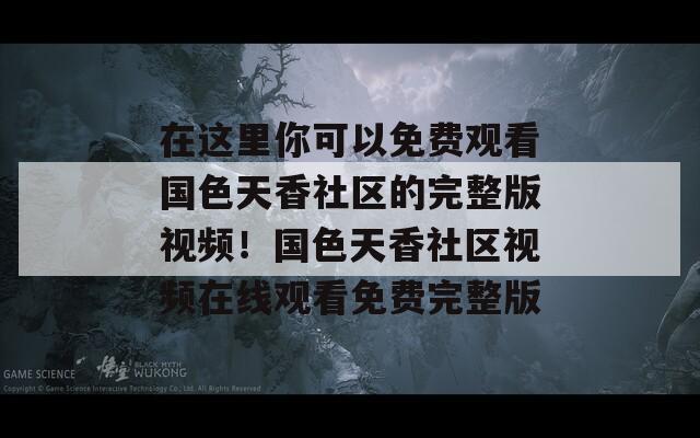 在这里你可以免费观看国色天香社区的完整版视频！国色天香社区视频在线观看免费完整版