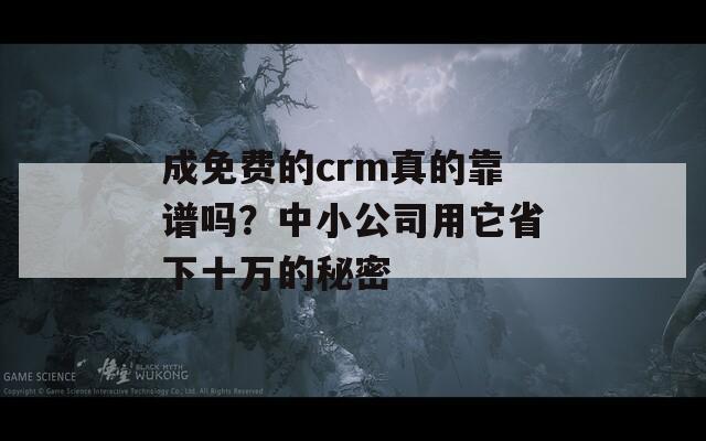 成免费的crm真的靠谱吗？中小公司用它省下十万的秘密