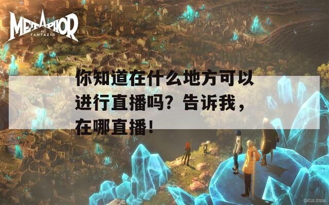 你知道在什么地方可以进行直播吗？告诉我，在哪直播！