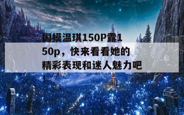 国模温琪150P露150p，快来看看她的精彩表现和迷人魅力吧！