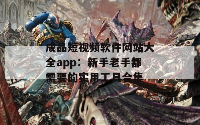 成品短视频软件网站大全app：新手老手都需要的实用工具合集