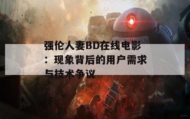 强伦人妻BD在线电影：现象背后的用户需求与技术争议