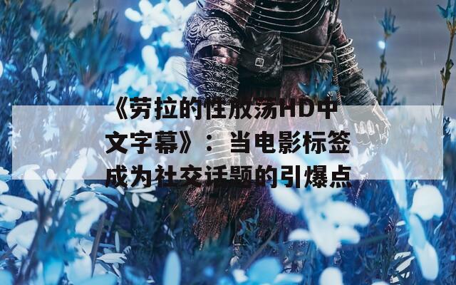 《劳拉的性放荡HD中文字幕》：当电影标签成为社交话题的引爆点