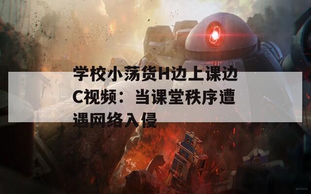 学校小荡货H边上课边C视频：当课堂秩序遭遇网络入侵