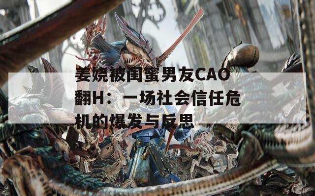 姜娆被闺蜜男友CAO翻H：一场社会信任危机的爆发与反思