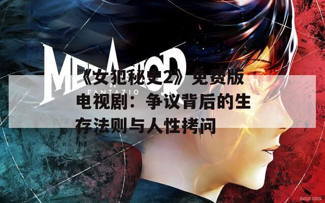 《女犯秘史2》免费版电视剧：争议背后的生存法则与人性拷问