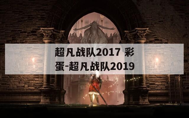 超凡战队2017 彩蛋-超凡战队2019