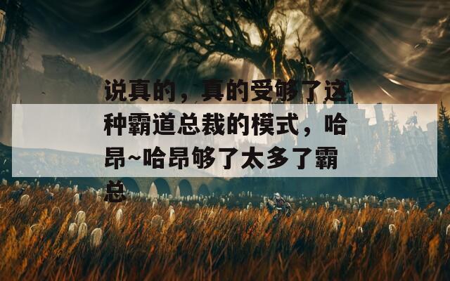 说真的，真的受够了这种霸道总裁的模式，哈昂～哈昂够了太多了霸总