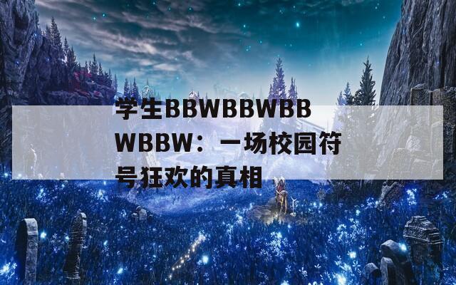 学生BBWBBWBBWBBW：一场校园符号狂欢的真相