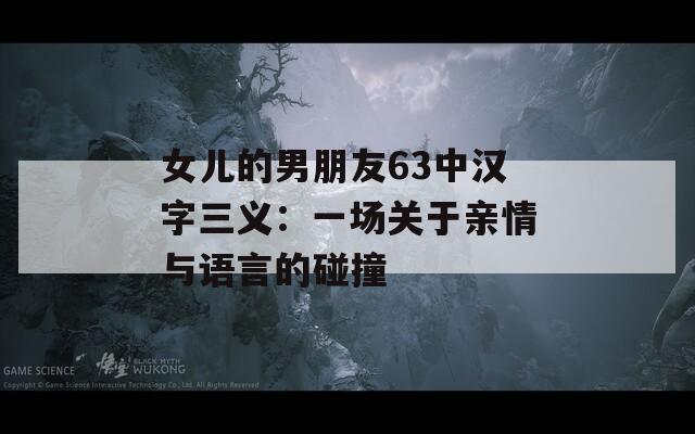女儿的男朋友63中汉字三义：一场关于亲情与语言的碰撞