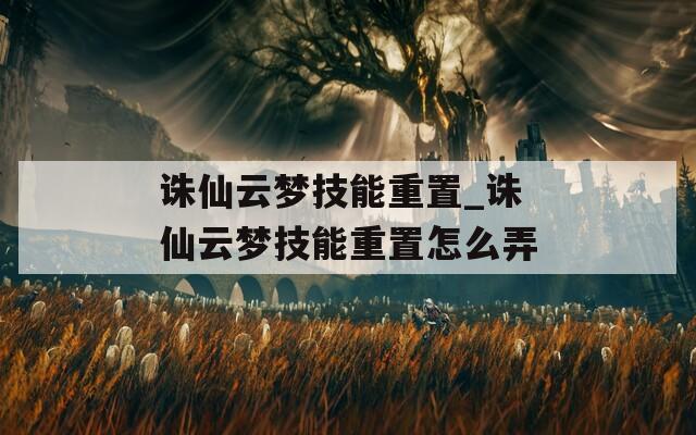 诛仙云梦技能重置_诛仙云梦技能重置怎么弄