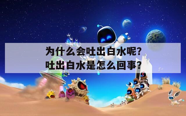 为什么会吐出白水呢？吐出白水是怎么回事？