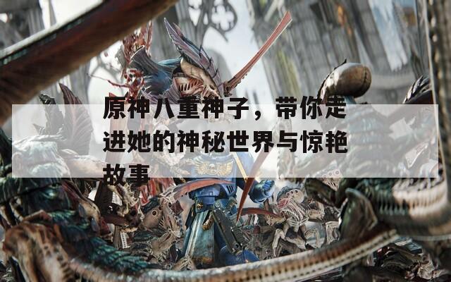 原神八重神子，带你走进她的神秘世界与惊艳故事