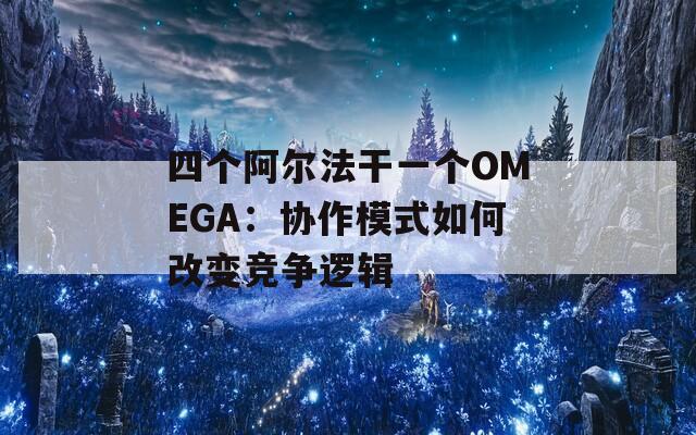 四个阿尔法干一个OMEGA：协作模式如何改变竞争逻辑