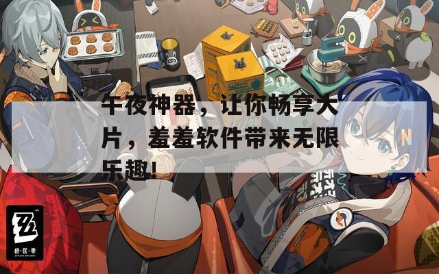午夜神器，让你畅享大片，羞羞软件带来无限乐趣！