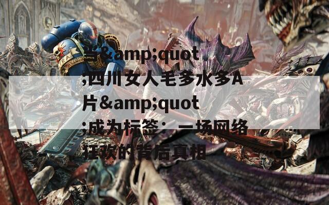当&quot;四川女人毛多水多A片&quot;成为标签：一场网络狂欢的背后真相