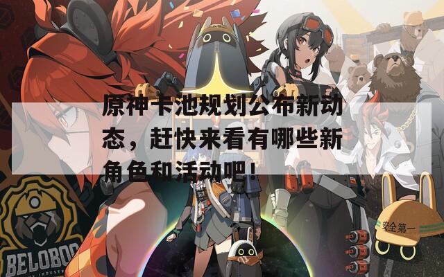 原神卡池规划公布新动态，赶快来看有哪些新角色和活动吧！