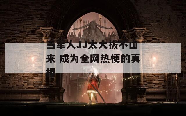 当军人JJ太大拔不山来 成为全网热梗的真相