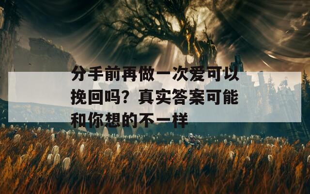 分手前再做一次爱可以挽回吗？真实答案可能和你想的不一样