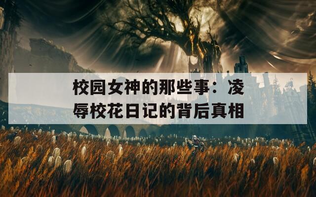 校园女神的那些事：凌辱校花日记的背后真相