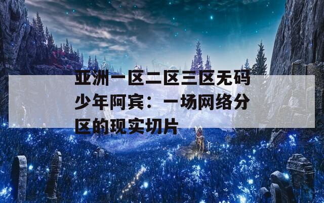 亚洲一区二区三区无码少年阿宾：一场网络分区的现实切片