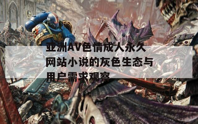 亚洲AV色情成人永久网站小说的灰色生态与用户需求观察