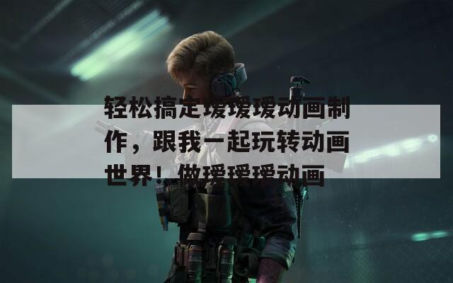 轻松搞定瑷瑷瑷动画制作，跟我一起玩转动画世界！做瑷瑷瑷动画
