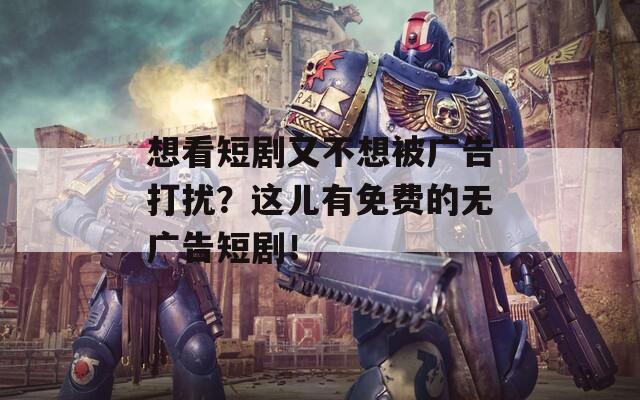 想看短剧又不想被广告打扰？这儿有免费的无广告短剧！