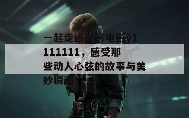 一起走进光影电影y1111111，感受那些动人心弦的故事与美妙瞬间！