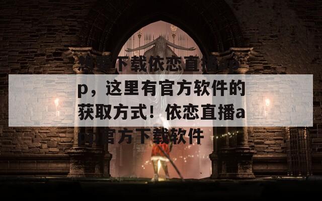想要下载依恋直播app，这里有官方软件的获取方式！依恋直播app官方下载软件
