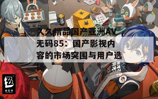 久久精品国产亚洲AV无码85：国产影视内容的市场突围与用户选择