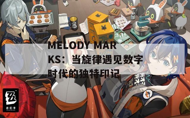 MELODY MARKS：当旋律遇见数字时代的独特印记