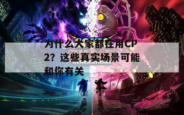为什么大家都在用CP2？这些真实场景可能和你有关