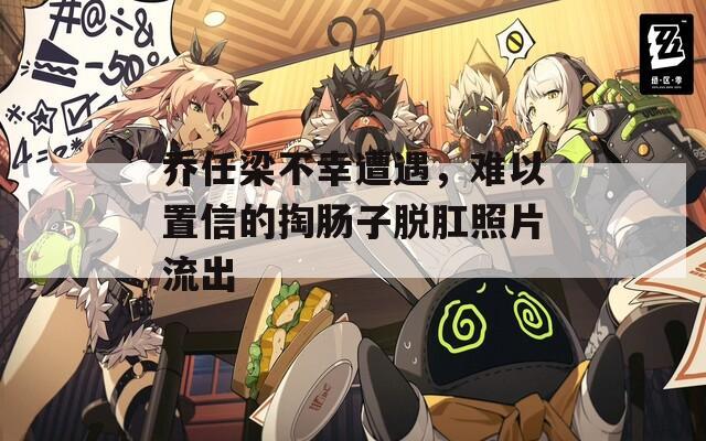 乔任梁不幸遭遇，难以置信的掏肠子脱肛照片流出