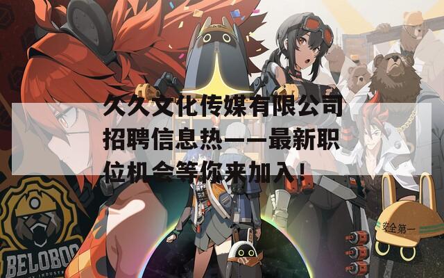 久久文化传媒有限公司招聘信息热——最新职位机会等你来加入！