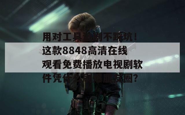 用对工具追剧不踩坑！这款8848高清在线观看免费播放电视剧软件凭什么刷爆朋友圈？