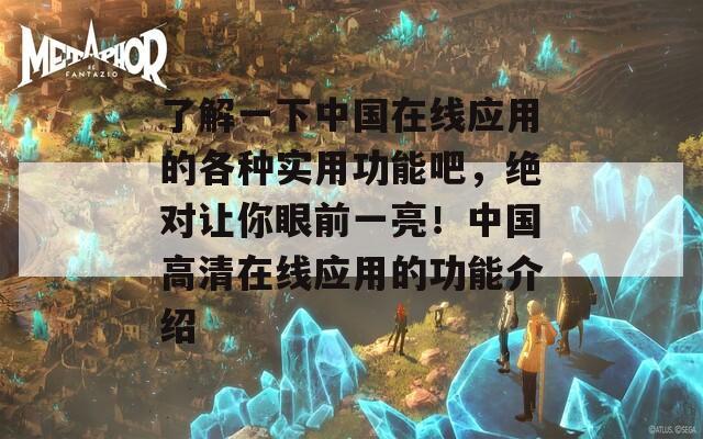 了解一下中国在线应用的各种实用功能吧，绝对让你眼前一亮！中国高清在线应用的功能介绍