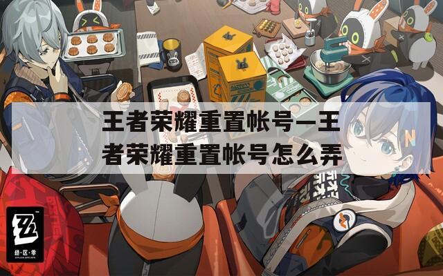 王者荣耀重置帐号—王者荣耀重置帐号怎么弄