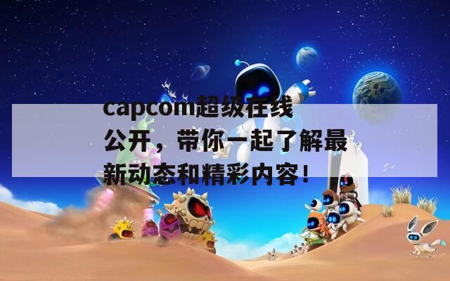 capcom超级在线公开，带你一起了解最新动态和精彩内容！
