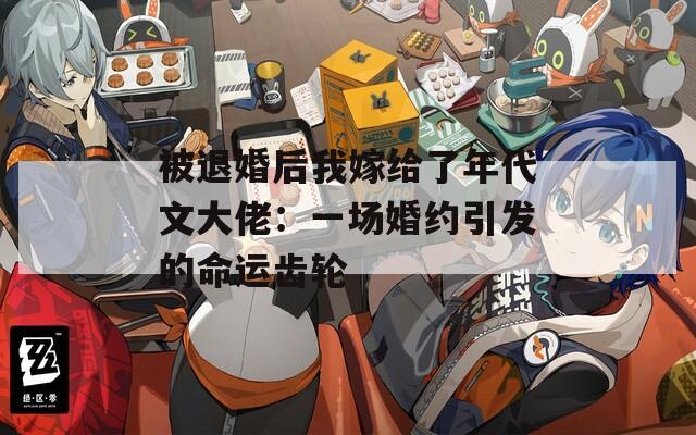 被退婚后我嫁给了年代文大佬：一场婚约引发的命运齿轮