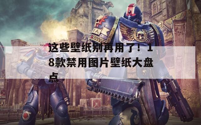 这些壁纸别再用了！18款禁用图片壁纸大盘点