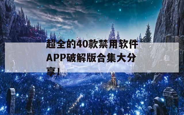 超全的40款禁用软件APP破解版合集大分享！