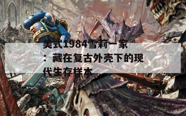 美式1984雪莉一家：藏在复古外壳下的现代生存样本