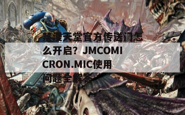 禁漫天堂官方传送门怎么开启？JMCOMICRON.MIC使用问题全解答