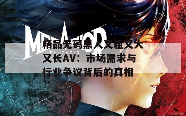 精品无码黑人又粗又大又长AV：市场需求与行业争议背后的真相