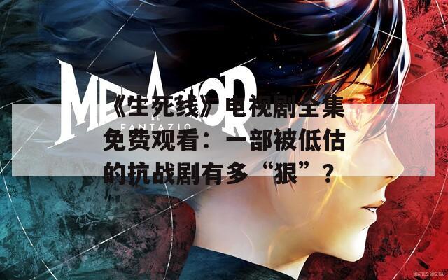 《生死线》电视剧全集免费观看：一部被低估的抗战剧有多“狠”？