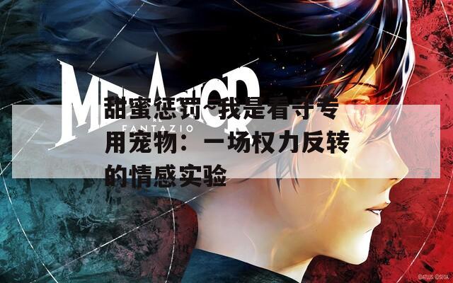 甜蜜惩罚~我是看守专用宠物：一场权力反转的情感实验